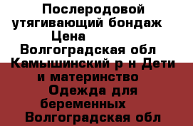 Послеродовой утягивающий бондаж › Цена ­ 1 000 - Волгоградская обл., Камышинский р-н Дети и материнство » Одежда для беременных   . Волгоградская обл.